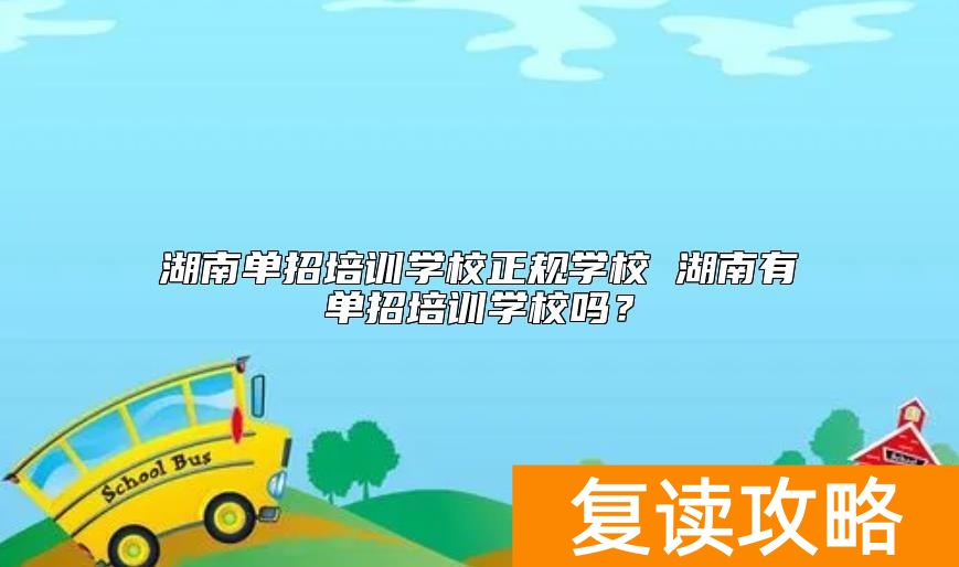 湖南单招培训学校正规学校 湖南有单招培训学校吗？